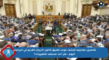 تفاصيل مفاجئة تكشف موعد تطبيق قانون الإيجار القديم في البرلمان اليوم – هل أنت مستعد للتغييرات؟